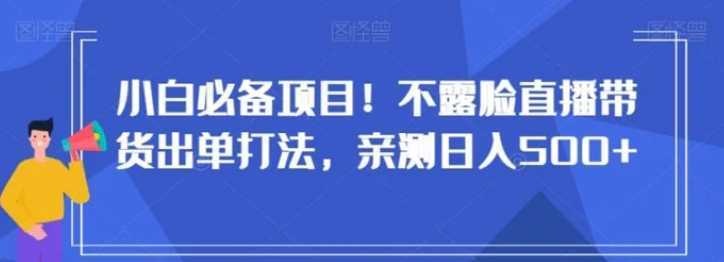 小白必备项目!不露脸直播带货出单打法,亲测日入500+【揭秘】