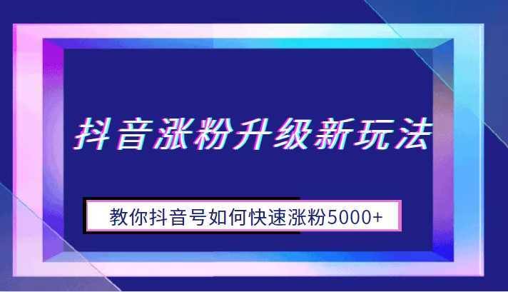 抖音涨粉升级新玩法,教你抖音号如何快速涨粉5000+