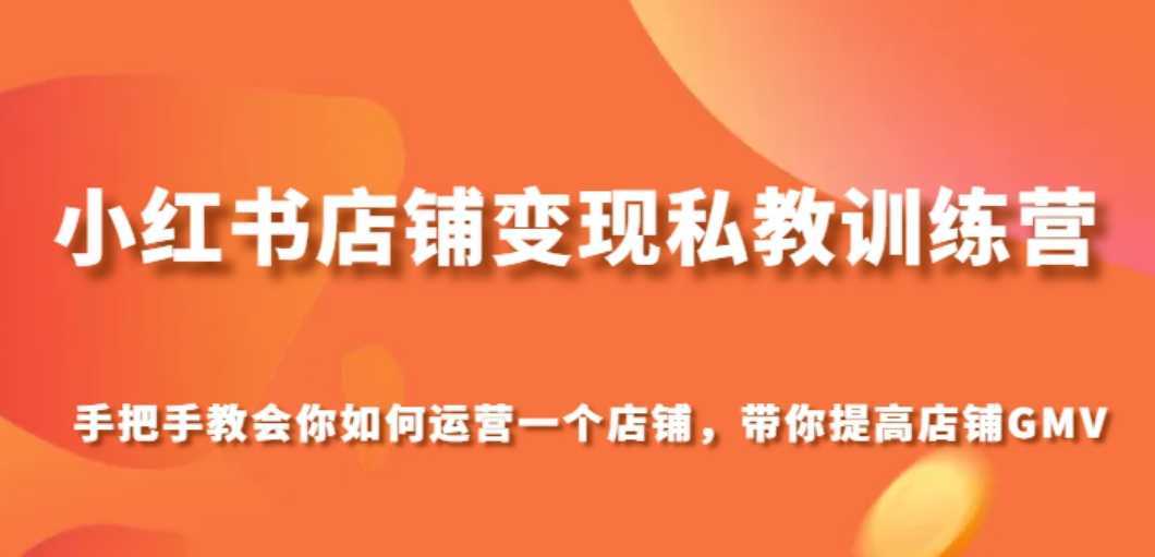 小红书店铺变现私教训练营,手把手教会你运营店铺,带你提高店铺GMV