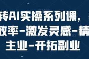 玩转AI实操系列课,提升效率-激发灵感-精进主业-开拓副业