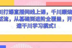 千川打爆直播间线上课,千川顺烧刺激自然流,从基础到进阶全覆盖,开启快速干川学习模式!