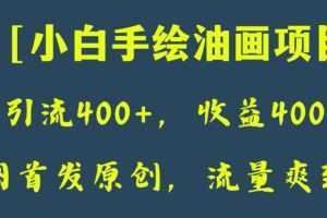全网首发原创,日引流400+,收益4000+,小白手绘油画项目【揭秘】