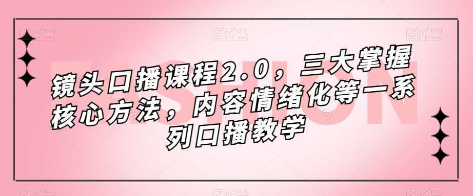 镜头口播课程2.0,三大掌握核心方法,内容情绪化等一系列口播教学