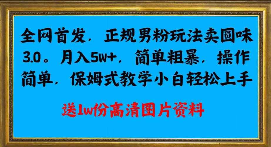 全网首发正规男粉玩法卖圆味3.0,月入5W+,简单粗暴,操作简单,保姆式教学,小白轻松上手