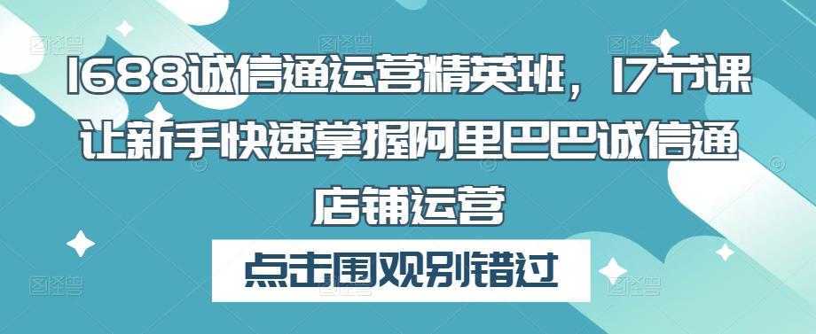 1688诚信通运营精英班,17节课让新手快速掌握阿里巴巴诚信通店铺运营
