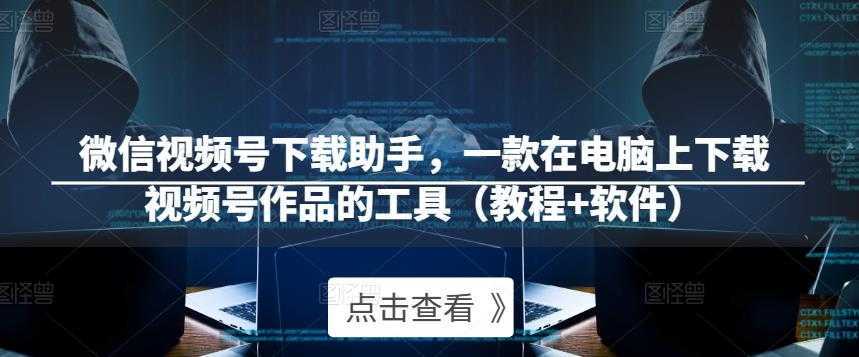 微信视频号下载助手，一款在电脑上下载视频号作品的工具