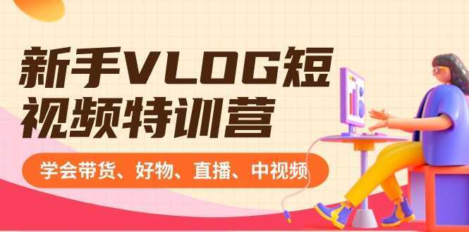 新手VLOG短视频特训营:学会带货、好物、直播、中视频、赚Q方法