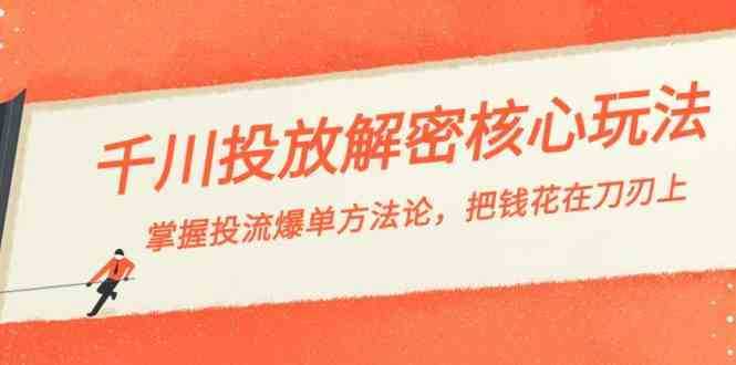 千川投流解密核心玩法,掌握投流 爆单方法论,把钱花在刀刃上