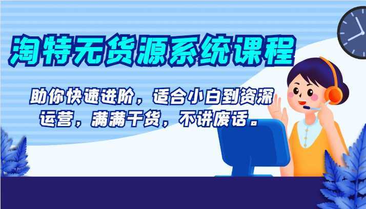 淘特无货源系统课程,助你快速进阶,适合小白到资深运营,满满干货,不讲废话。