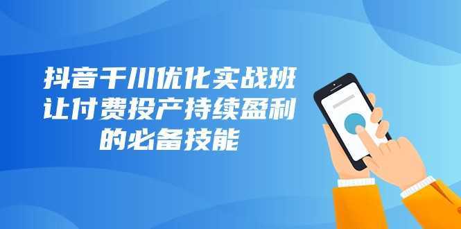 抖音千川优化实战班,让付费投产持续盈利的必备技能