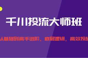 千川投流大师班,从基础到高手进阶,底层逻辑,高效投放