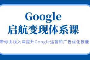 Google启航变现体系课,带你由浅入深提升Google运营和广告优化技能