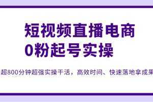 短视频直播电商0粉起号实操,超800分钟超强实操干活,高效时间、快速落地拿成果