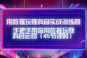 用数据玩赚抖音实战训练营:手把手带你用数据玩赚抖音运营