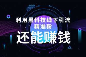利用黑科技线下精准引流,一部手机可操作,还能赚钱【视频+文档】