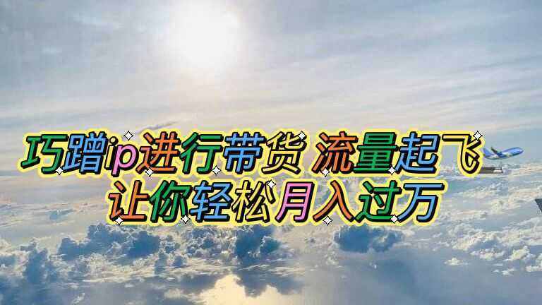巧蹭ip进行带货,流量起飞,让你轻松月入过万【脚本+素材】