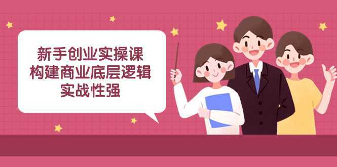 新手创业实操课:构建商业底层逻辑,实战性强