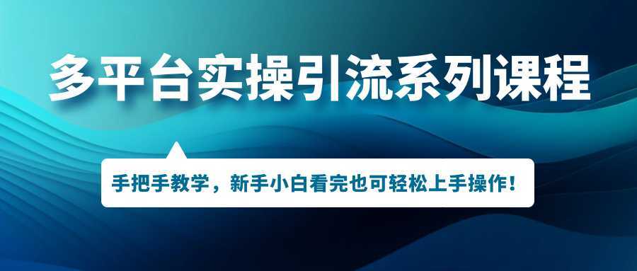 多平台实操引流系列课程,手把手教学,新手小白看完也可轻松上手引流操作!