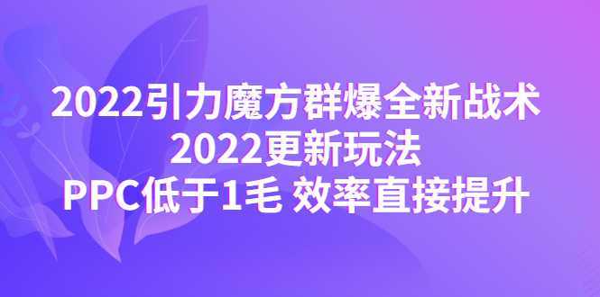 2022引力魔方群爆全新战术:2022更新玩法,PPC低于1毛 效率直接提升