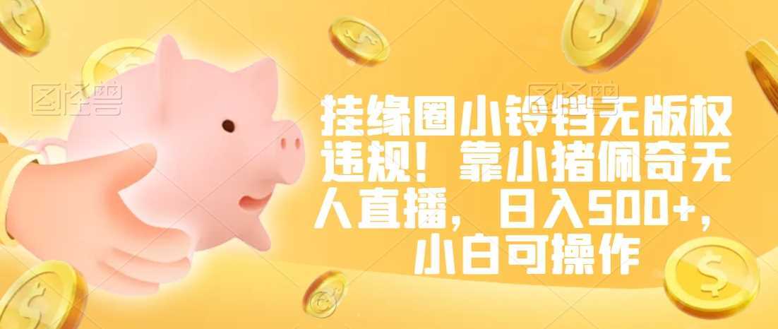 挂缘圈小铃铛无版权违规!靠小猪佩奇无人直播,日入500+,小白可操作【揭秘】