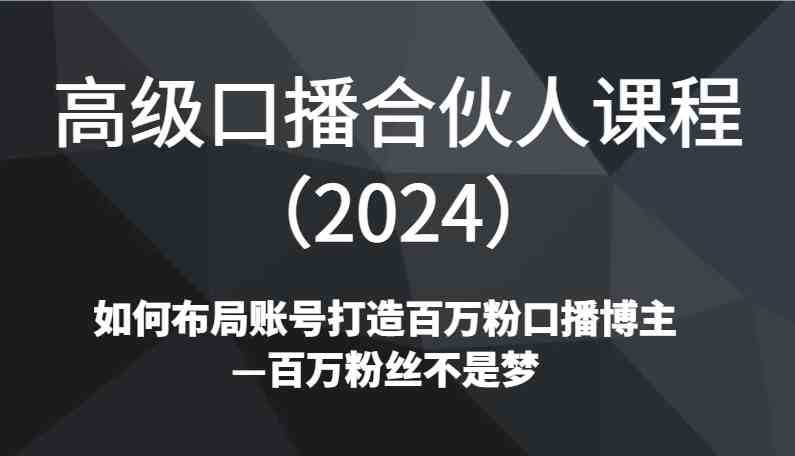 高级口播合伙人课程如何布局账号打造百万粉口播博主—百万粉丝不是梦