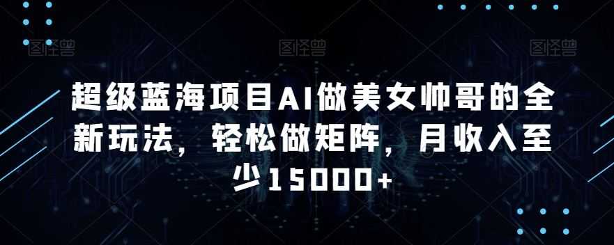 超级蓝海项目AI做美女帅哥的全新玩法,轻松做矩阵,月收入至少15000+【揭秘】