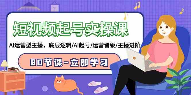 短视频起号实操课,AI运营型主播,底层逻辑/AI起号/运营晋级/主播进阶/80节