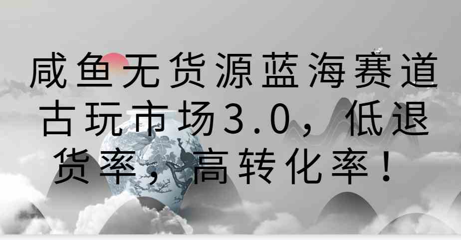 咸鱼无货源蓝海赛道古玩市场3.0,低退货率,高转化率!