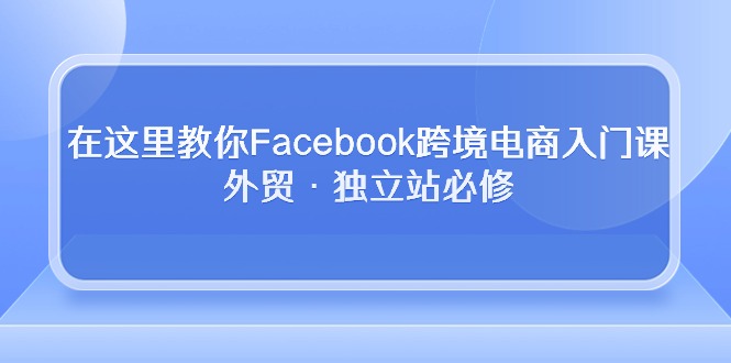 在这里教你Facebook跨境电商入门课,外贸·独立站必修