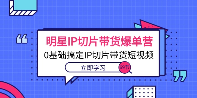 明星IP切片带货爆单营,0基础搞定IP切片带货短视频