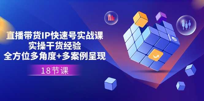 直播带货IP快速号实战课，实操干货经验+全方位多角度+多案例呈现(18节)
