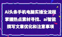Ai头条手机电脑实操全流程,掌握热点素材寻找、ai智能撰写文章优化和注意事项