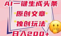 利用AI一键生成头条原创文章,0粉丝即可变现,稳定日入200+【揭秘】