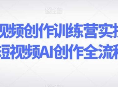AI短视频创作训练营实操课,短视频AI创作全流程