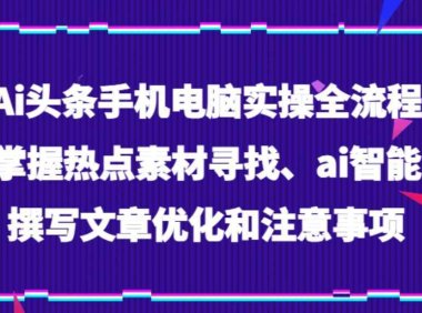 Ai头条手机电脑实操全流程,掌握热点素材寻找、ai智能撰写文章优化和注意事项