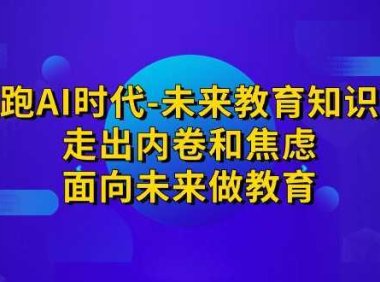 领跑·AI时代-未来教育·知识通:走出内卷和焦虑,面向未来做教育