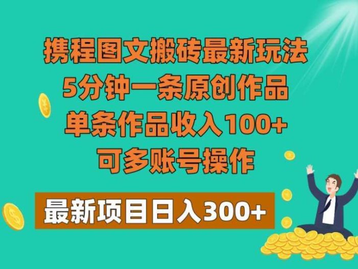 携程图文搬砖最新玩法，5分钟一条原创作品，单条作品收入100+，可多账号操作