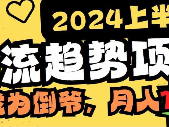 2024上半年主流趋势项目,打造中间商模式,成为倒爷,易上手,用心做,…