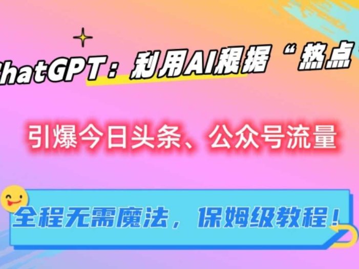 ChatGPT：利用AI根据“热点”引爆今日头条、公众号流量，无需魔法，保姆级教程！