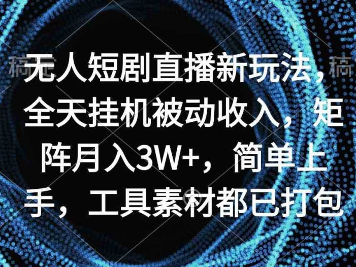 无人短剧直播新玩法，全天挂机被动收入，矩阵月入3W+，简单上手，工具素…