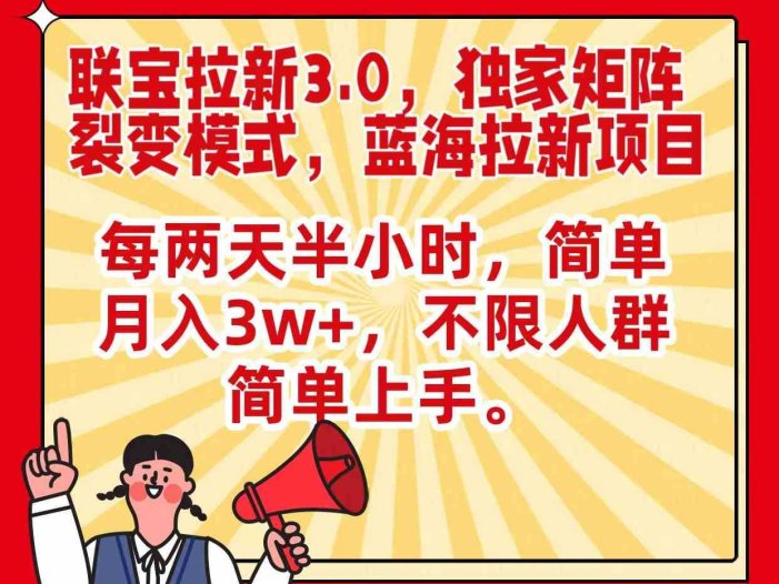 联宝蓝海拉新3.0，独家矩阵裂变模式，每两天半小时，简单月入3w+，不限人群简单上手