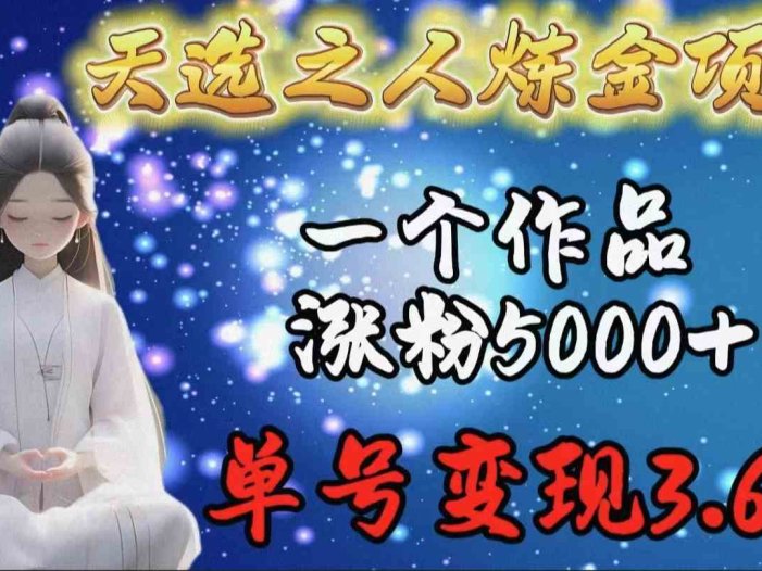 天选之人炼金项目，一个作品涨粉5000+，单号变现3.6w