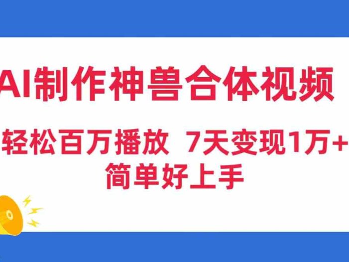 AI制作神兽合体视频，轻松百万播放，七天变现1万+，简单好上手