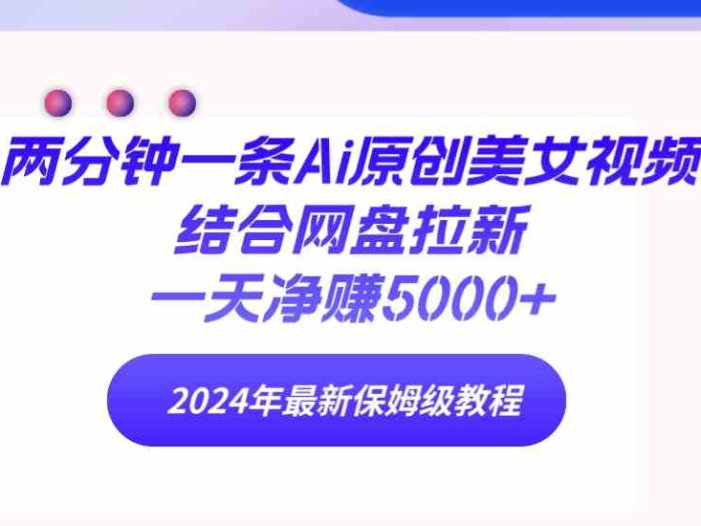 两分钟一条Ai原创美女视频结合网盘拉新，一天净赚5000+ 24年最新保姆级教程