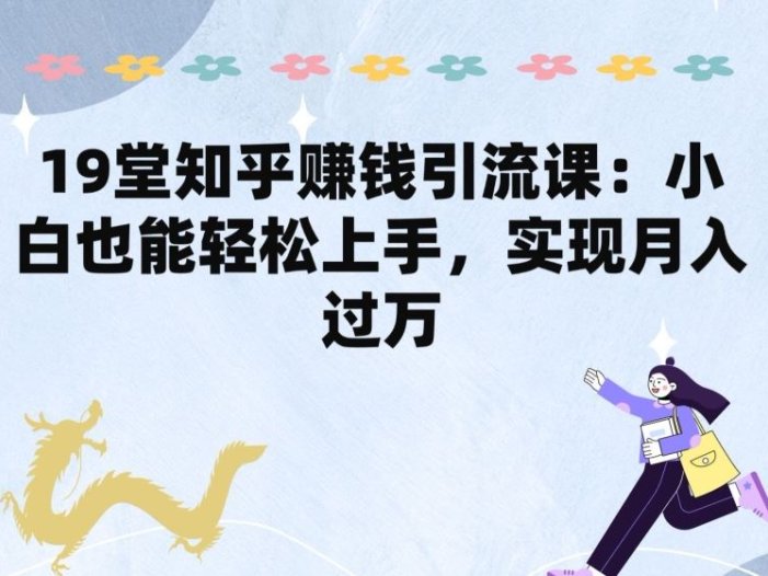 19堂知乎赚钱引流课:小白也能轻松上手,实现月入过W