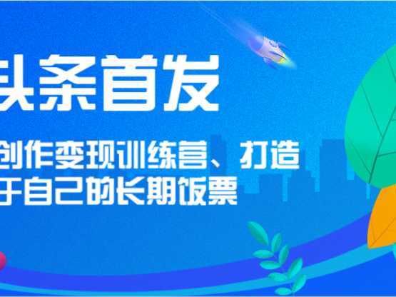 头条首发 AI创作变现训练营,打造属于自己的长期饭票