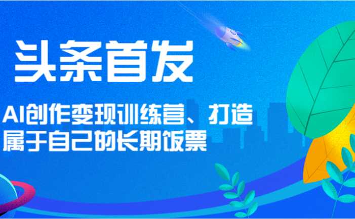 头条首发 AI创作变现训练营，打造属于自己的长期饭票